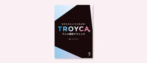 全11作品50カット以上の事例を解説！『10年分のカットから読み解く TROYCA式アニメ撮影テクニック』（ボーンデジタル） – ニュース