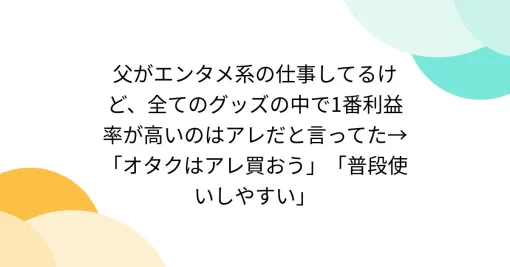 父がエンタメ系の仕事してるけど、全てのグッズの中で1番利益率が高いのはアレだと言ってた→「オタクはアレ買おう」「普段使いしやすい」