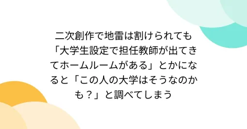 二次創作で地雷は割けられても「大学生設定で担任教師が出てきてホームルームがある」とかになると「この人の大学はそうなのかも？」と調べてしまう