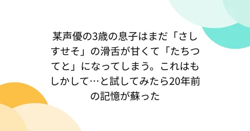 某声優の3歳の息子はまだ「さしすせそ」の滑舌が甘くて「たちつてと」になってしまう。これはもしかして…と試してみたら20年前の記憶が蘇った