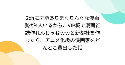 2chに才能ありまくりんぐな漫画勢が4人いるから、VIP板で漫画雑誌作れんじゃねｗｗと新都社を作ったら、アニメ化級の漫画家をどんどこ輩出した話