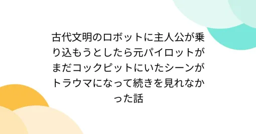 古代文明のロボットに主人公が乗り込もうとしたら元パイロットがまだコックピットにいたシーンがトラウマになって続きを見れなかった話