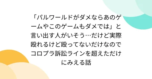 「パルワールドがダメならあのゲームやこのゲームもダメでは」と言い出す人がいそう…だけど実際殴れるけど殴ってないだけなのでコロプラ訴訟ラインを超えただけにみえる話