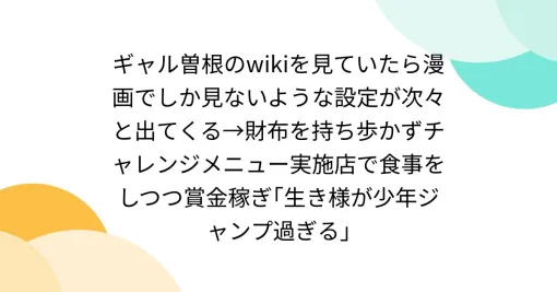 ギャル曽根のwikiを見ていたら漫画でしか見ないような設定が次々と出てくる→財布を持ち歩かずチャレンジメニュー実施店で食事をしつつ賞金稼ぎ｢生き様が少年ジャンプ過ぎる｣