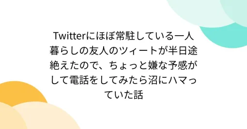 Twitterにほぼ常駐している一人暮らしの友人のツィートが半日途絶えたので、ちょっと嫌な予感がして電話をしてみたら沼にハマっていた話