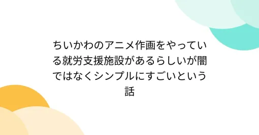 ちいかわのアニメ作画をやっている就労支援施設があるらしいが闇ではなくシンプルにすごいという話