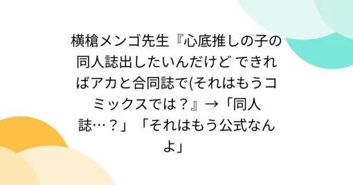 横槍メンゴ先生『心底推しの子の同人誌出したいんだけど できればアカと合同誌で(それはもうコミックスでは？』→「同人誌…？」「それはもう公式なんよ」