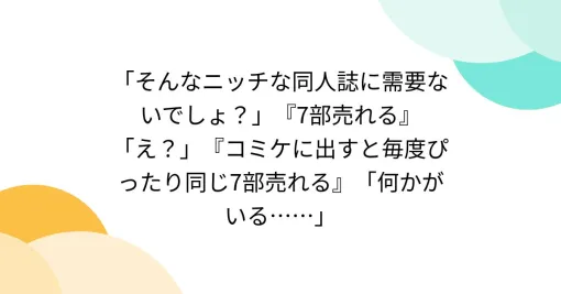 「そんなニッチな同人誌に需要ないでしょ？」『7部売れる』「え？」『コミケに出すと毎度ぴったり同じ7部売れる』「何かがいる……」