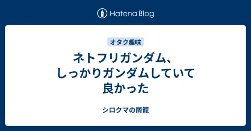 ネトフリガンダム、しっかりガンダムしていて良かった – シロクマの屑籠