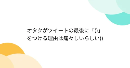 オタクがツイートの最後に「()」をつける理由は痛々しいらしい()