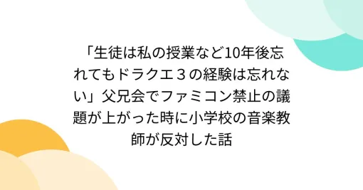 「生徒は私の授業など10年後忘れてもドラクエ３の経験は忘れない」父兄会でファミコン禁止の議題が上がった時に小学校の音楽教師が反対した話