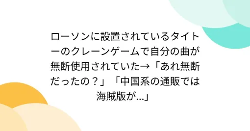 ローソンに設置されているタイトーのクレーンゲームで自分の曲が無断使用されていた→「あれ無断だったの？」「中国系の通販では海賊版が...」