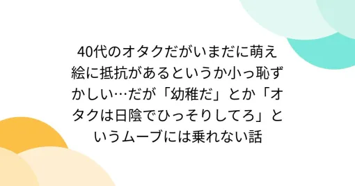 I'm an otaku in my 40s, but I'm still a little embarrassed that I'm not comfortable with moe-e ... But you can't get on the "childish" or "nerds should stay in the shade" move.