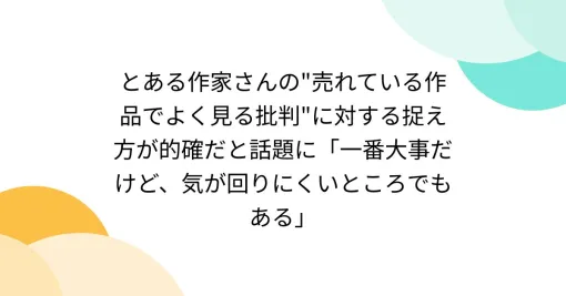 とある作家さんの"売れている作品でよく見る批判"に対する捉え方が的確だと話題に「一番大事だけど、気が回りにくいところでもある」