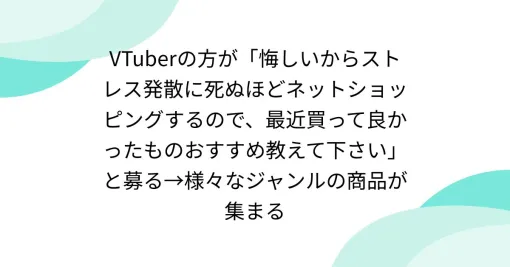 VTuberの方が「悔しいからストレス発散に死ぬほどネットショッピングするので、最近買って良かったものおすすめ教えて下さい」と募る→様々なジャンルの商品が集まる