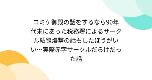 コミケ御殿の話をするなら90年代末にあった税務署によるサークル絨毯爆撃の話もしたほうがいい…実際赤字サークルだらけだった話