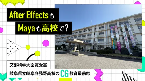 After EffectsもMayaも高校で？─文部科学大臣賞受賞・岐阜県立岐阜各務野高校のCG教育最前線─ - スペシャルコンテンツ