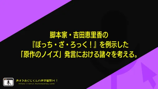 脚本家・吉田恵里香の『ぼっち・ざ・ろっく！』を例示した「原作のノイズ」発言における諸々を考える。 – 声オタおにじくんの声学審問H！