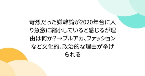 苛烈だった嫌韓論が2020年台に入り急激に縮小していると感じるが理由は何か?→ブルアカ、ファッションなど文化的、政治的な理由が挙げられる 苛烈だった嫌韓論が2020年台に入り急激に縮小していると感じるが理由は何か?→ブルアカ、ファッションなど文化的、政治的な理由が挙げられる