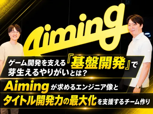 【インタビュー】ゲーム開発を支える「基盤開発」で芽生えるやりがいとは? Aimingが求めるエンジニア像とタイトル開発力の最大化を支援するチーム作り 【インタビュー】ゲーム開発を支える「基盤開発」で芽生えるやりがいとは? Aimingが求めるエンジニア像とタイトル開発力の最大化を支援するチーム作り