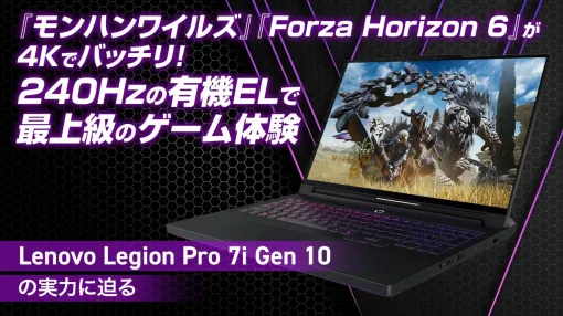 『モンスターハンターワイルズ』『Forza Horizon 6』を4Kで楽しめる! Lenovoの最上級ゲーミングノートLegion Pro 7i Gen 10の実力を徹底レビュー 『モンスターハンターワイルズ』『Forza Horizon 6』を4Kで楽しめる! Lenovoの最上級ゲーミングノートLegion Pro 7i Gen 10の実力を徹底レビュー