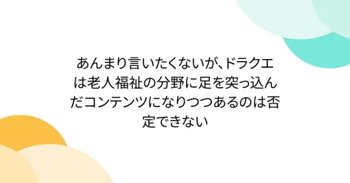 あんまり言いたくないが、ドラクエは老人福祉の分野に足を突っ込んだコンテンツになりつつあるのは否定できない あんまり言いたくないが、ドラクエは老人福祉の分野に足を突っ込んだコンテンツになりつつあるのは否定できない