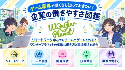 【ゲーム業界で働くなら知っておきたい!企業の働きやすさ図鑑】リモートワーク中心でもチームでゲームを作る! ワンダープラネットの柔軟な働き方と職場環境を紹介 【ゲーム業界で働くなら知っておきたい!企業の働きやすさ図鑑】リモートワーク中心でもチームでゲームを作る! ワンダープラネットの柔軟な働き方と職場環境を紹介